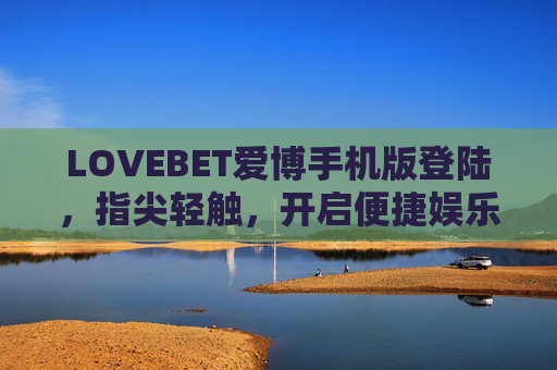 LOVEBET爱博手机版登陆，指尖轻触，开启便捷娱乐新旅程，LOVEBET爱博手机版登陆，指尖轻触，便捷娱乐新旅程