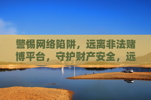警惕网络陷阱，远离非法赌博平台，守护财产安全，远离网络赌博陷阱，守护财产安全