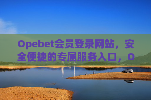 Opebet会员登录网站，安全便捷的专属服务入口，Opebet会员登录，安全便捷专属服务入口