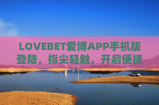 LOVEBET爱博APP手机版登陆，指尖轻触，开启便捷新体验，LOVEBET爱博APP手机版登陆，指尖轻触，便捷新体验