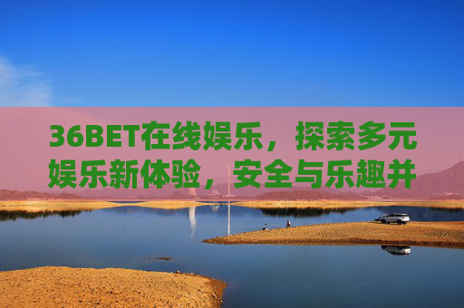 36BET在线娱乐，探索多元娱乐新体验，安全与乐趣并存，36BET在线娱乐，多元新体验，安全乐趣并存