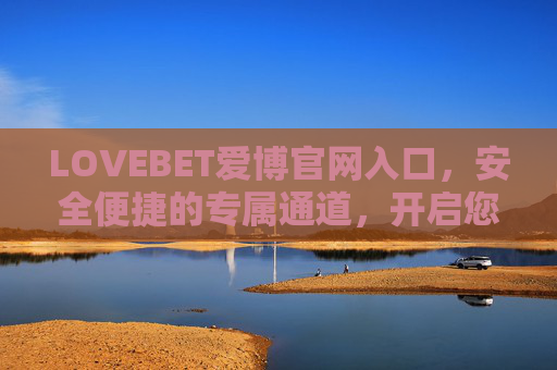 LOVEBET爱博官网入口，安全便捷的专属通道，开启您的娱乐新体验，LOVEBET爱博官网入口，安全便捷专属通道，开启娱乐新体验