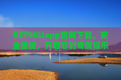 BET9KUapp官网下载，安全便捷，开启您的专属娱乐新体验，BET9KUapp官网下载，安全便捷，专属娱乐新体验