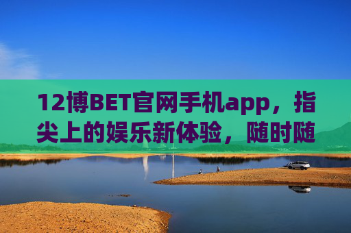 12博BET官网手机app，指尖上的娱乐新体验，随时随地畅享精彩，12博BET手机app，指尖上的娱乐新体验
