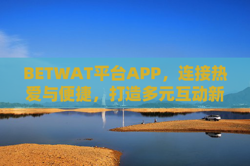 BETWAT平台APP，连接热爱与便捷，打造多元互动新体验，BETWAT平台APP，连接热爱，便捷互动，多元新体验