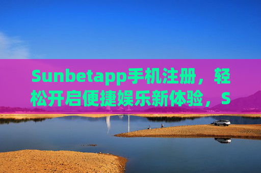 Sunbetapp手机注册，轻松开启便捷娱乐新体验，Sunbetapp手机注册，轻松开启便捷娱乐新体验