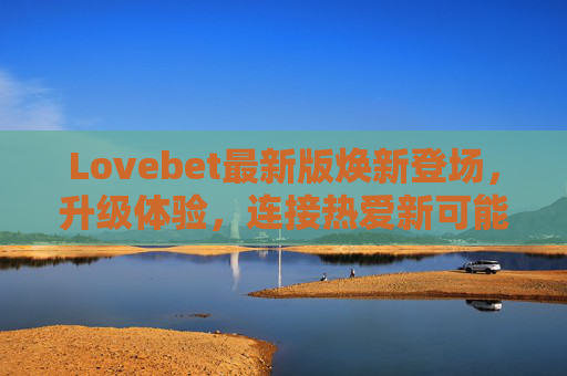 Lovebet最新版焕新登场，升级体验，连接热爱新可能，Lovebet最新版焕新登场，升级体验，连接热爱新可能