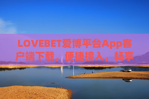 LOVEBET爱博平台App客户端下载，便捷接入，畅享优质服务体验，LOVEBET爱博App客户端下载，便捷接入，畅享优质服务体验
