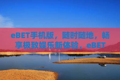 eBET手机版，随时随地，畅享极致娱乐新体验，eBET手机版，随时随地畅享极致娱乐