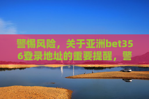 警惕风险，关于亚洲bet356登录地址的重要提醒，警惕风险，亚洲bet356登录地址重要提醒