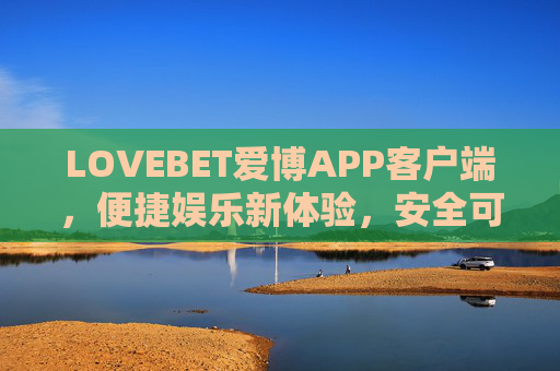 LOVEBET爱博APP客户端，便捷娱乐新体验，安全可靠伴你行，LOVEBET爱博APP，便捷娱乐新体验，安全可靠伴你行