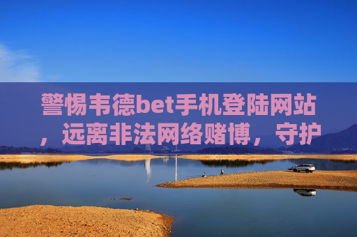 警惕韦德bet手机登陆网站，远离非法网络赌博，守护财产安全，警惕韦德bet手机登陆网站，远离非法网络赌博守护财产安全