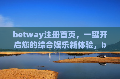 betway注册首页，一键开启您的综合娱乐新体验，betway注册首页，一键开启您的综合娱乐新体验