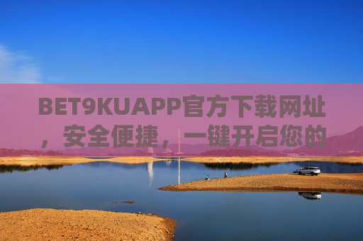 BET9KUAPP官方下载网址，安全便捷，一键开启您的娱乐新体验，BET9KUAPP官方下载，安全便捷，一键开启娱乐新体验