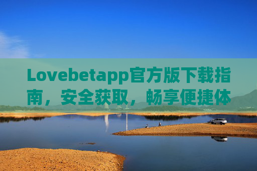 Lovebetapp官方版下载指南，安全获取，畅享便捷体验，Lovebetapp官方版下载指南，安全获取，便捷畅享