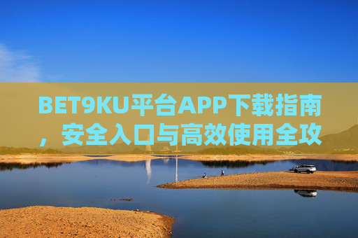 BET9KU平台APP下载指南，安全入口与高效使用全攻略，BET9KU平台APP下载指南，安全入口与高效使用全攻略