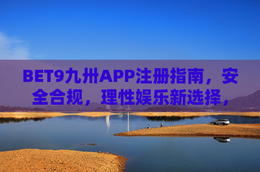 BET9九卅APP注册指南，安全合规，理性娱乐新选择，BET9九卅APP注册指南，安全合规理性娱乐新选择