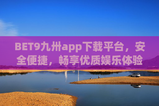BET9九卅app下载平台，安全便捷，畅享优质娱乐体验