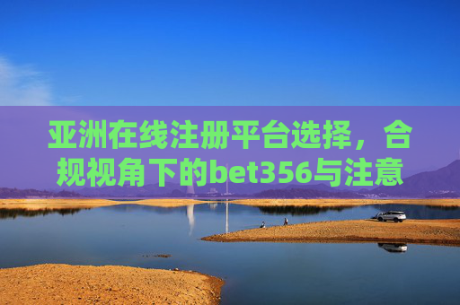 亚洲在线注册平台选择，合规视角下的bet356与注意事项，合规视角，亚洲在线注册平台选择与bet356注意事项