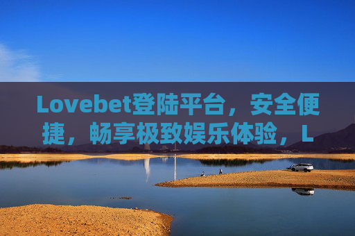 Lovebet登陆平台，安全便捷，畅享极致娱乐体验，Lovebet登陆平台，安全便捷，畅享极致娱乐