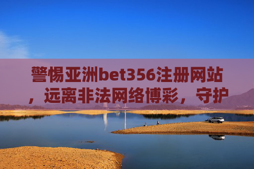 警惕亚洲bet356注册网站，远离非法网络博彩，守护财产安全，警惕亚洲bet356注册网站 远离非法网络博彩守护财产安全