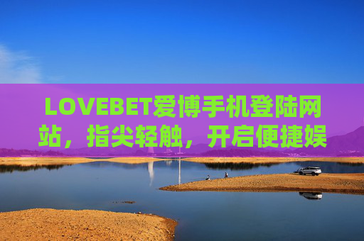 LOVEBET爱博手机登陆网站，指尖轻触，开启便捷娱乐新体验，LOVEBET爱博手机登陆，指尖轻触，便捷娱乐新体验