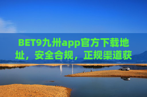 BET9九卅app官方下载地址，安全合规，正规渠道获取娱乐新体验，BET9九卅app官方下载地址，安全合规正规渠道，畅享娱乐新体验