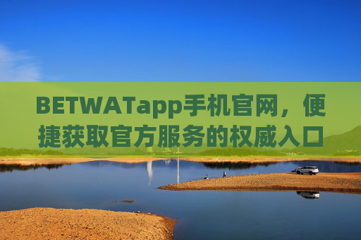 BETWATapp手机官网，便捷获取官方服务的权威入口，BETWATapp手机官网，便捷获取官方服务的权威入口