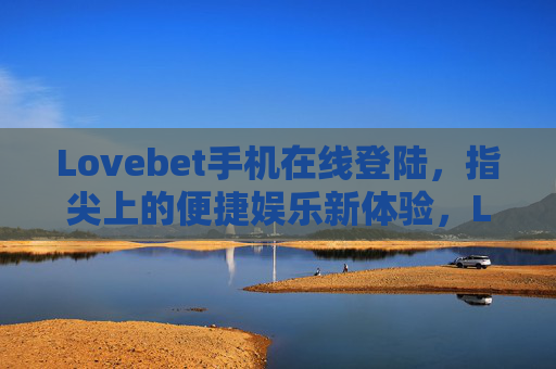 Lovebet手机在线登陆，指尖上的便捷娱乐新体验，Lovebet手机登陆，指尖便捷娱乐新体验