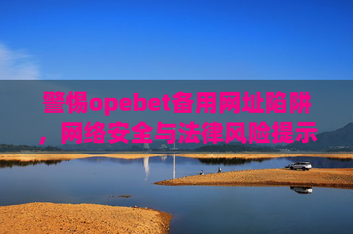 警惕opebet备用网址陷阱，网络安全与法律风险提示，警惕opebet备用网址陷阱，网络安全与法律风险提示