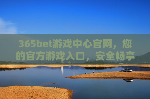 365bet游戏中心官网，您的官方游戏入口，安全畅享多元娱乐，365bet游戏中心官网，官方安全入口，畅享多元娱乐