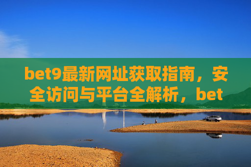 bet9最新网址获取指南，安全访问与平台全解析，bet9最新网址获取指南，安全访问与平台全解析