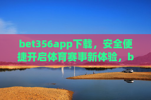 bet356app下载，安全便捷开启体育赛事新体验，bet356app下载，安全便捷开启体育赛事新体验