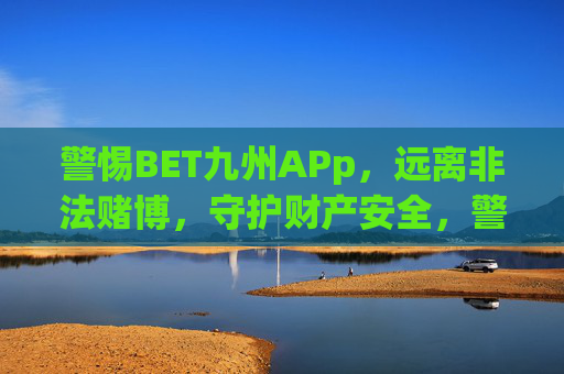 警惕BET九州APp，远离非法赌博，守护财产安全，警惕BET九州APp，远离非法赌博，守护财产安全