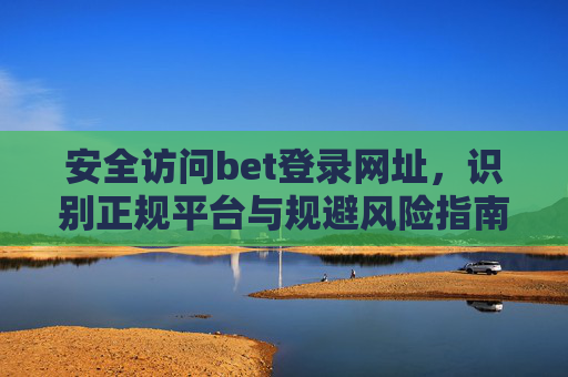 安全访问bet登录网址，识别正规平台与规避风险指南，安全访问bet登录网址，识别正规平台与规避风险指南