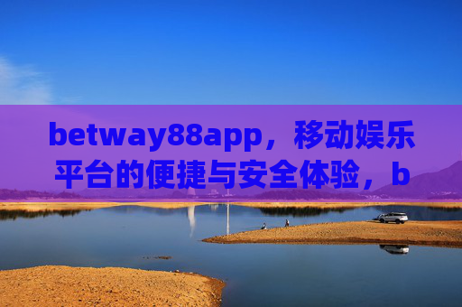 betway88app，移动娱乐平台的便捷与安全体验，betway88app，移动娱乐的便捷安全体验