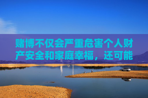 赌博不仅会严重危害个人财产安全和家庭幸福，还可能引发一系列社会问题，如犯罪滋生、社会秩序破坏等。我国法律明确规定，严禁任何单位和个人利用互联网或其他媒体开展赌博活动，也严禁为赌博提供条件，赌博危害个人家庭与社会，法律严禁任何赌博活动