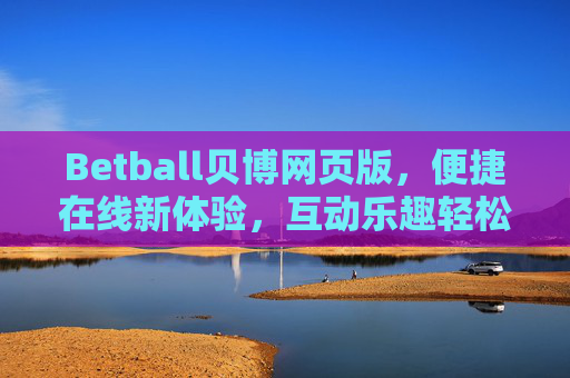 Betball贝博网页版，便捷在线新体验，互动乐趣轻松享，Betball贝博网页版，便捷互动，乐趣轻松享