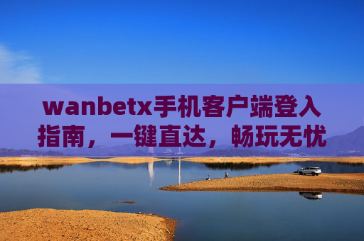 wanbetx手机客户端登入指南，一键直达，畅玩无忧