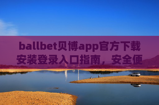 ballbet贝博app官方下载安装登录入口指南，安全便捷一站式体验，Ballbet贝博app官方下载安装登录入口指南，安全便捷一站式体验