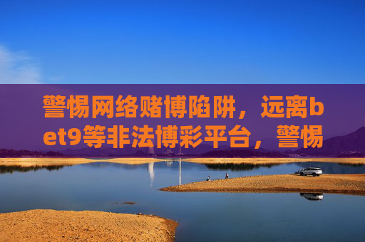 警惕网络赌博陷阱，远离bet9等非法博彩平台，警惕网络赌博陷阱，远离bet9等非法博彩平台