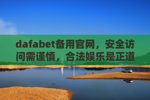 dafabet备用官网，安全访问需谨慎，合法娱乐是正道，dafabet备用官网，安全访问谨记，合法娱乐正道