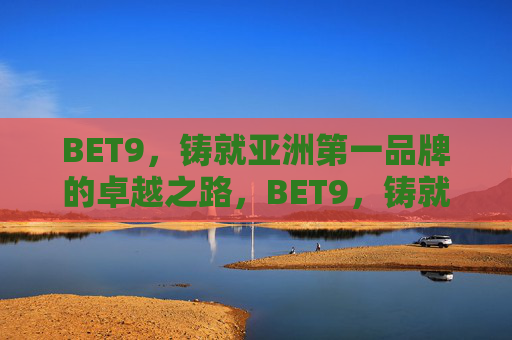 BET9，铸就亚洲第一品牌的卓越之路，BET9，铸就亚洲第一品牌的卓越之路