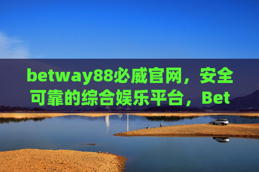 betway88必威官网，安全可靠的综合娱乐平台，Betway88必威官网，安全可靠的综合娱乐平台