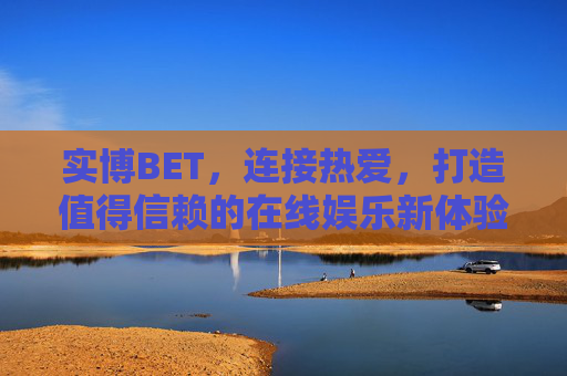 实博BET，连接热爱，打造值得信赖的在线娱乐新体验，实博BET，连接热爱，信赖在线娱乐新体验