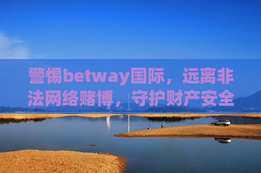 警惕betway国际，远离非法网络赌博，守护财产安全，警惕betway国际非法网络赌博，守护财产安全