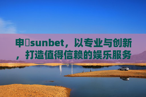 申慱sunbet，以专业与创新，打造值得信赖的娱乐服务平台，申慱sunbet，专业创新，值得信赖的娱乐服务平台