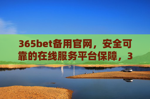 365bet备用官网，安全可靠的在线服务平台保障，365bet备用官网，安全可靠的在线服务平台保障