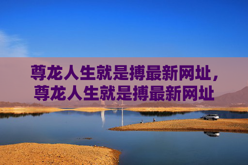 尊龙人生就是搏最新网址，尊龙人生就是搏最新网址