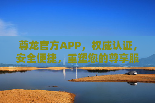 尊龙官方APP，权威认证，安全便捷，重塑您的尊享服务体验，尊龙官方APP，权威认证安全便捷，重塑尊享服务体验